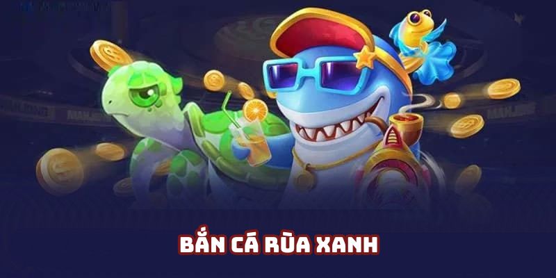 Bắn Cá Rùa Xanh - Trải Nghiệm Game Săn Cá Top 1 Thị Trường